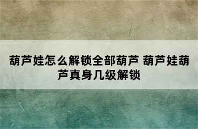 葫芦娃怎么解锁全部葫芦 葫芦娃葫芦真身几级解锁